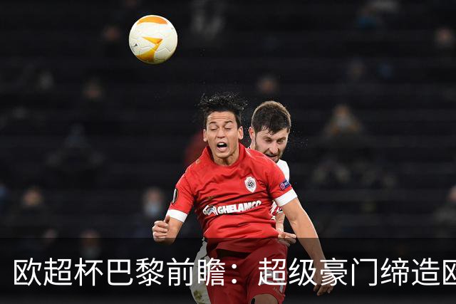 欧超杯巴黎前瞻：超级豪门缔造欧冠卫冕佳话 火爆攻击线谁能阻挡？